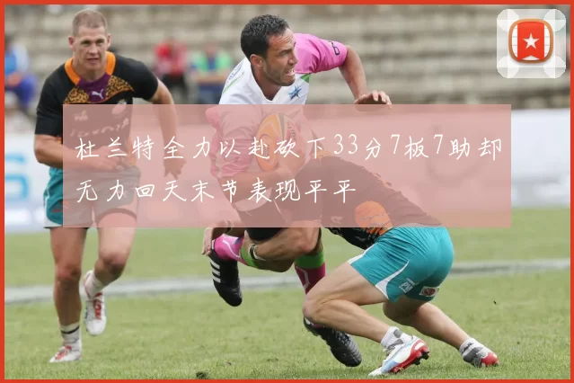 杜兰特全力以赴砍下33分7板7助却无力回天末节表现平平
