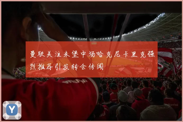 曼联关注米堡中场哈克尼卡里克强烈推荐引发转会传闻