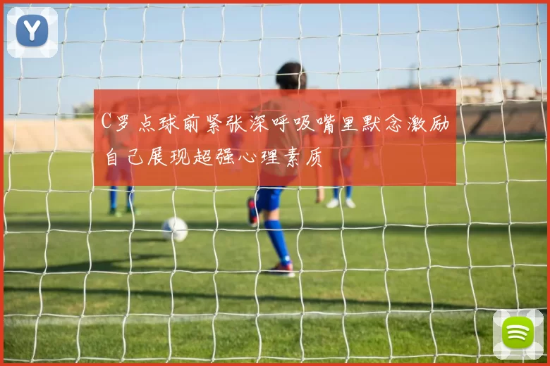 C罗点球前紧张深呼吸嘴里默念激励自己展现超强心理素质