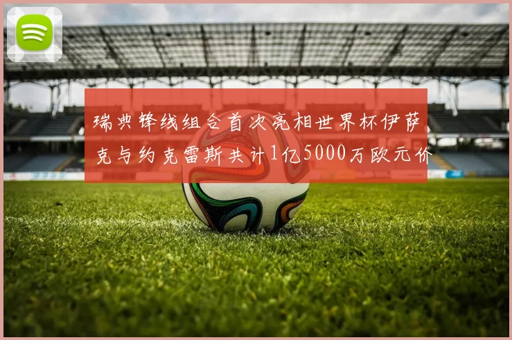 瑞典锋线组合首次亮相世界杯伊萨克与约克雷斯共计1亿5000万欧元价值