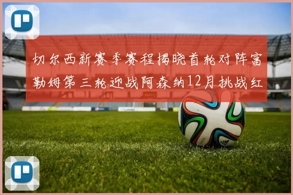 切尔西新赛季赛程揭晓首轮对阵富勒姆第三轮迎战阿森纳12月挑战红军和蓝月亮