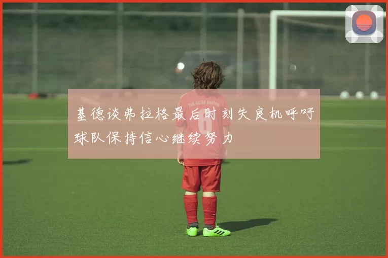 基德谈弗拉格最后时刻失良机呼吁球队保持信心继续努力