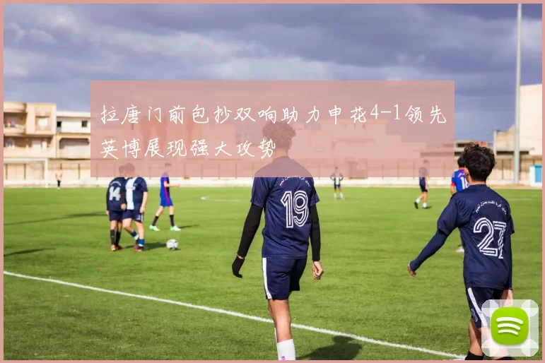 拉唐门前包抄双响助力申花4-1领先英博展现强大攻势