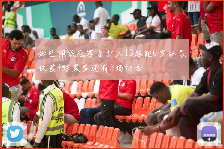 姆巴佩欧冠赛季打入13球距C罗纪录仅差4球最多还有5场机会