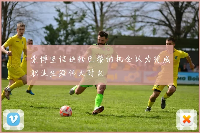 索博坚信逆转巴黎的机会认为将成职业生涯伟大时刻