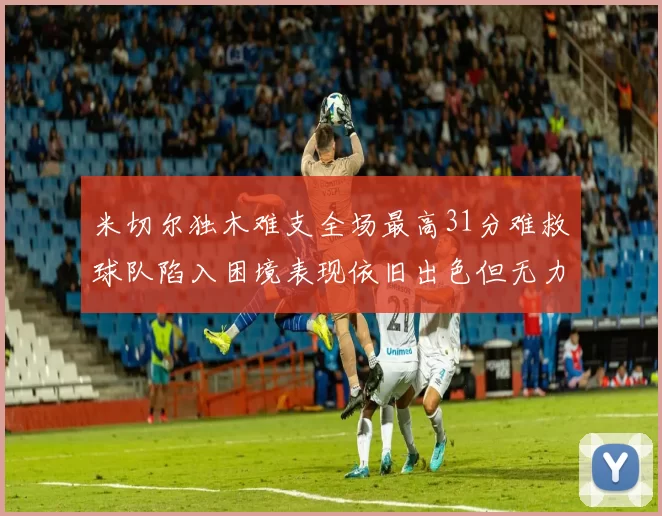 米切尔独木难支全场最高31分难救球队陷入困境表现依旧出色但无力回天