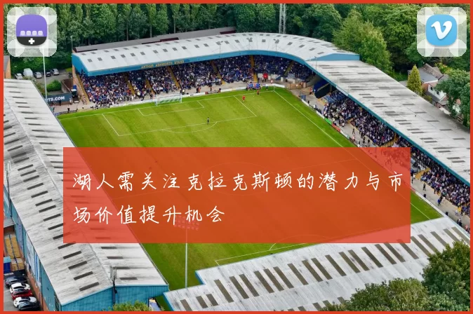 湖人需关注克拉克斯顿的潜力与市场价值提升机会