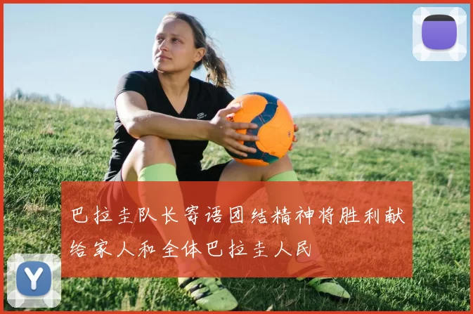 巴拉圭队长寄语团结精神将胜利献给家人和全体巴拉圭人民