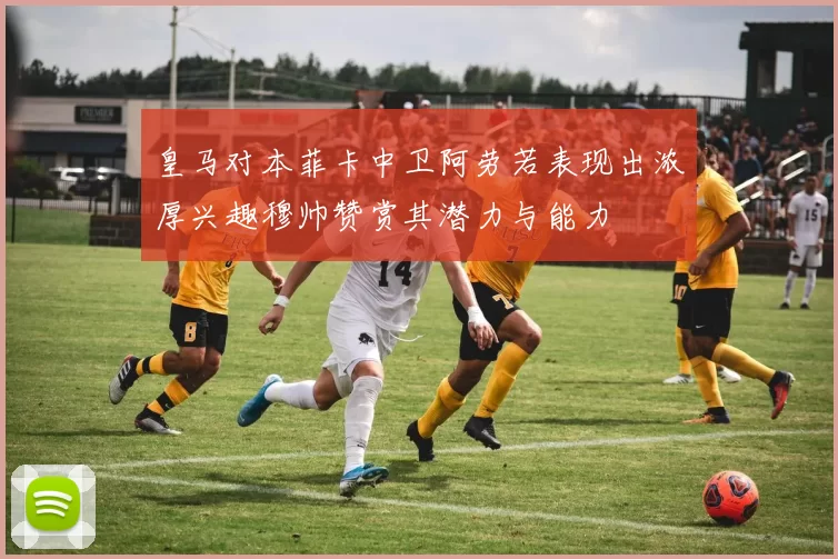 皇马对本菲卡中卫阿劳若表现出浓厚兴趣穆帅赞赏其潜力与能力
