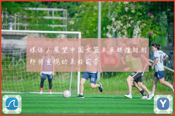 媒体人展望中国女篮未来辉煌时刻即将重现的美好前景