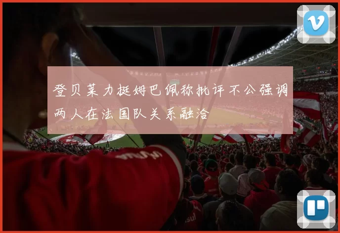 登贝莱力挺姆巴佩称批评不公强调两人在法国队关系融洽