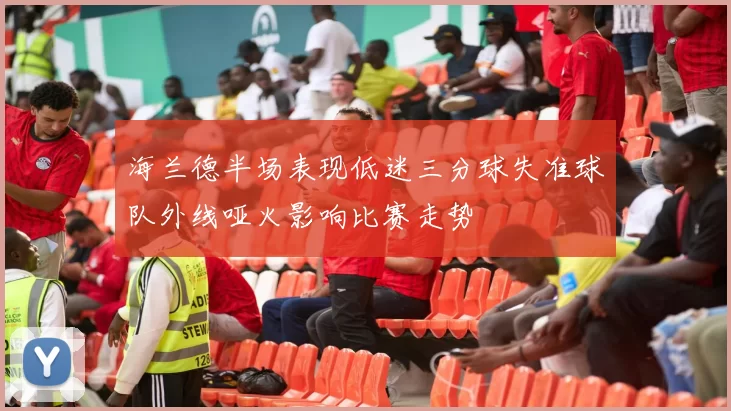 海兰德半场表现低迷三分球失准球队外线哑火影响比赛走势