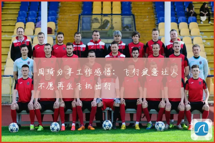 周琦分享工作感悟：飞行疲惫让人不愿再坐飞机出行