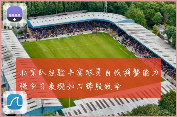 北京队经验丰富球员自我调整能力强今日表现如刀锋般致命