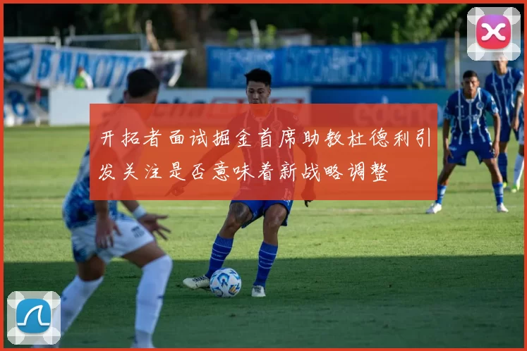开拓者面试掘金首席助教杜德利引发关注是否意味着新战略调整