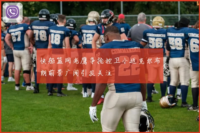 快船篮网老鹰争抢控卫小迈克尔布朗前景广阔引发关注