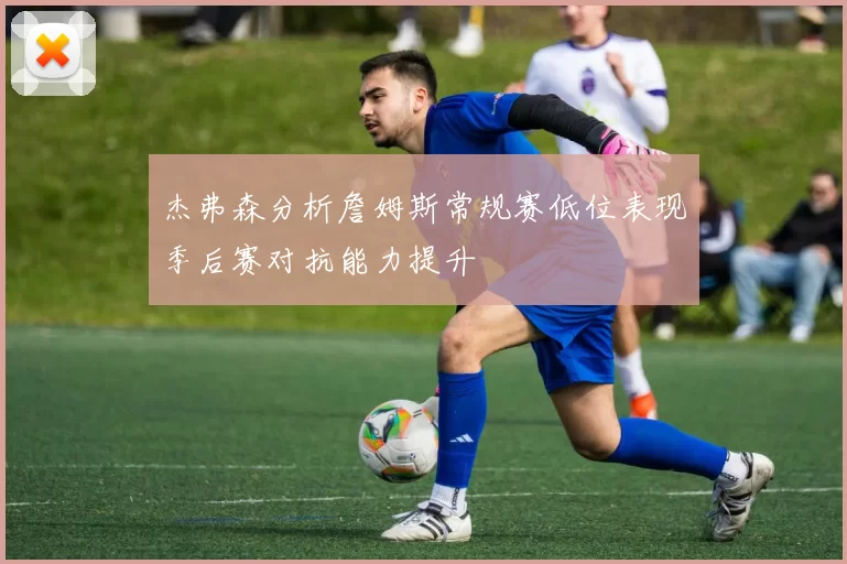 杰弗森分析詹姆斯常规赛低位表现季后赛对抗能力提升