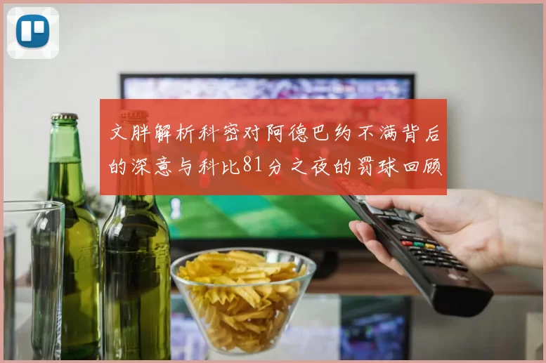 文胖解析科密对阿德巴约不满背后的深意与科比81分之夜的罚球回顾