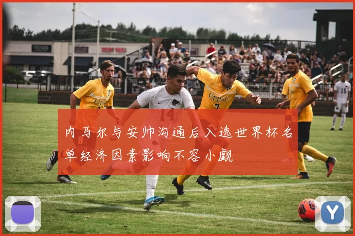 内马尔与安帅沟通后入选世界杯名单经济因素影响不容小觑