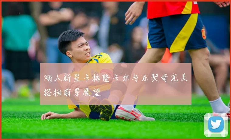 湖人新星卡梅隆卡尔与东契奇完美搭档前景展望
