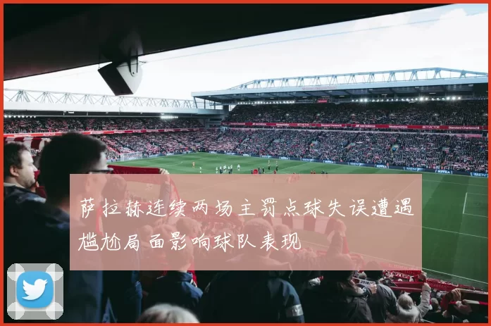 萨拉赫连续两场主罚点球失误遭遇尴尬局面影响球队表现