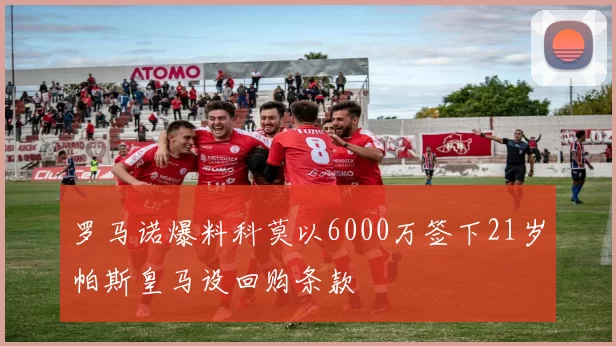罗马诺爆料科莫以6000万签下21岁帕斯皇马设回购条款