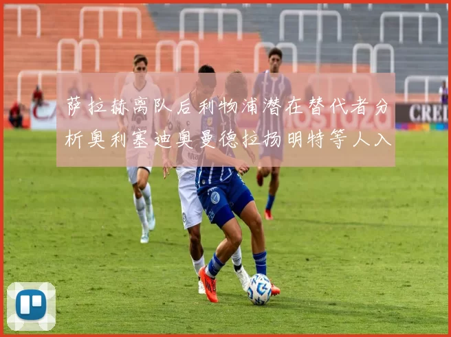 萨拉赫离队后利物浦潜在替代者分析奥利塞迪奥曼德拉扬明特等人入选