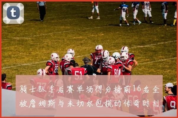 骑士队季后赛单场得分榜前16名全被詹姆斯与米切尔包揽的传奇时刻