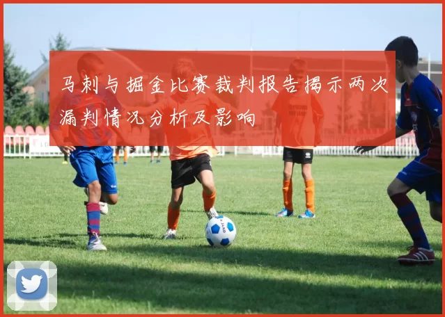 马刺与掘金比赛裁判报告揭示两次漏判情况分析及影响