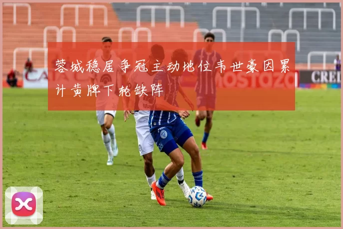 蓉城稳居争冠主动地位韦世豪因累计黄牌下轮缺阵