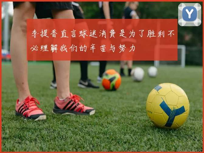 李提香直言球迷消费是为了胜利不必理解我们的辛苦与努力