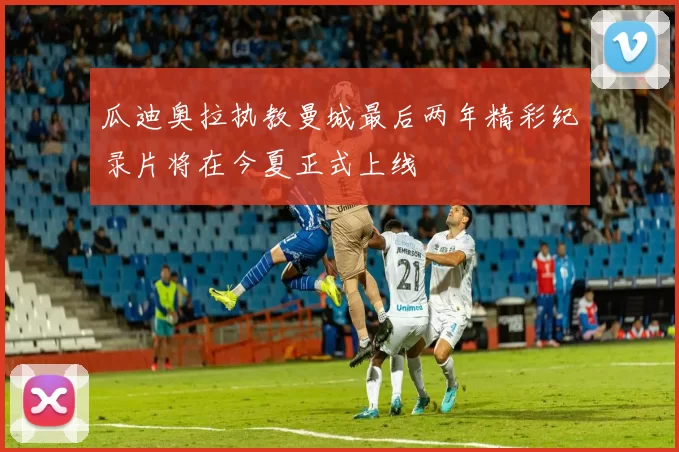 瓜迪奥拉执教曼城最后两年精彩纪录片将在今夏正式上线