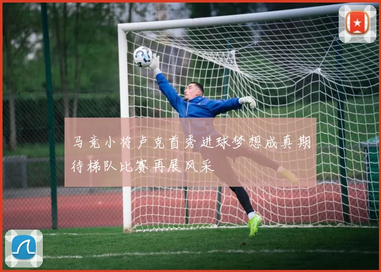 马竞小将卢克首秀进球梦想成真期待梯队比赛再展风采