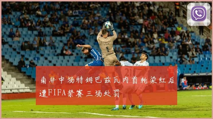 南非中场特姆巴兹瓦内首轮染红后遭FIFA禁赛三场处罚