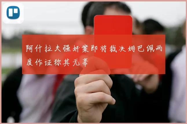 阿什拉夫强奸案即将裁决姆巴佩两度作证称其无辜