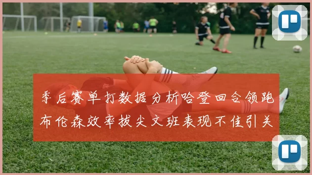 季后赛单打数据分析哈登回合领跑布伦森效率拔尖文班表现不佳引关注