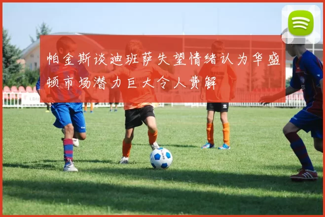 帕金斯谈迪班萨失望情绪认为华盛顿市场潜力巨大令人费解